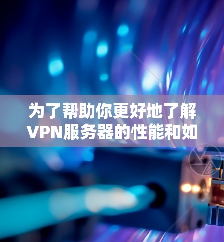 为了帮助你更好地了解VPN服务器的性能和如何进行测试，以下是一些步骤性的指南