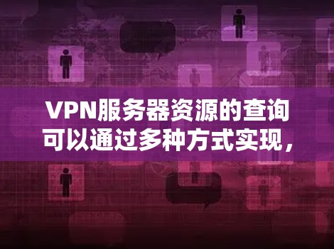 VPN服务器资源的查询可以通过多种方式实现，具体取决于您需要获取的内容、平台的限制以及您的技术能力。以下是几种常见的方法