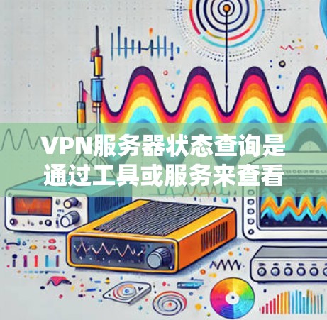 VPN服务器状态查询是通过工具或服务来查看某个VPN服务器的连接状态、访问权限、维护状态和故障信息等。以下是一些详细的步骤和方法来查询VPN服务器的状态