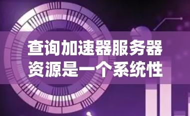 查询加速器服务器资源是一个系统性的过程，涉及服务器类型、资源存储方式以及如何获取加速器信息。以下是一步步的指南