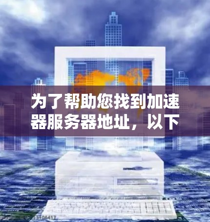 为了帮助您找到加速器服务器地址，以下是整理的资源列表，涵盖多个服务器平台和类型