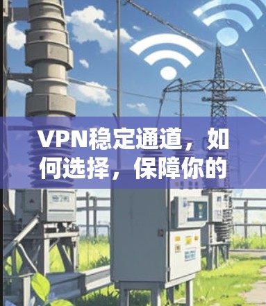 VPN稳定通道，如何选择，保障你的网络安全