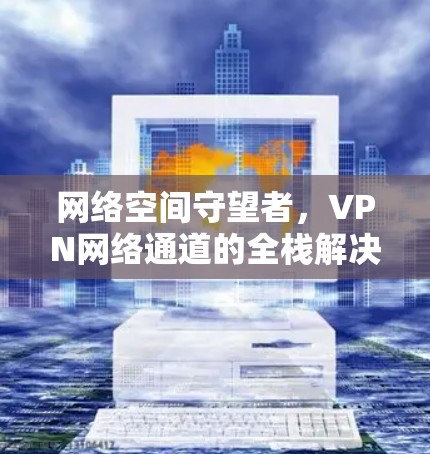 网络空间守望者，VPN网络通道的全栈解决方案