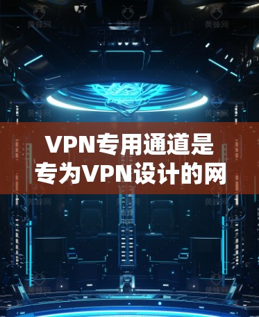 VPN专用通道是专为VPN设计的网络或连接方式，旨在提供安全、高效和隐私的VPN服务。以下是对VPN专用通道的详细总结