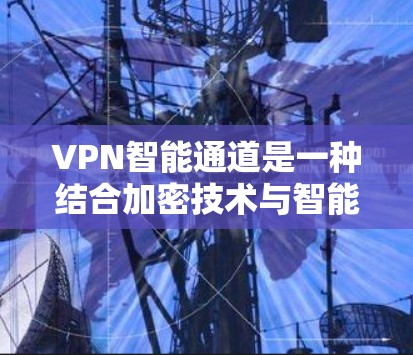 VPN智能通道是一种结合加密技术与智能算法的技术，旨在提升VPN的安全性和用户体验。以下是其详细解释