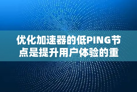 优化加速器的低PING节点是提升用户体验的重要步骤。以下是一个有条理的优化策略指南