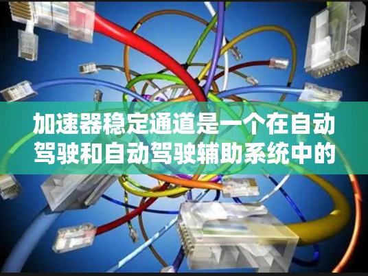 加速器稳定通道是一个在自动驾驶和自动驾驶辅助系统中的技术术语，主要涉及加速信号处理和车辆稳定运行的机制。以下是对此概念的详细解释