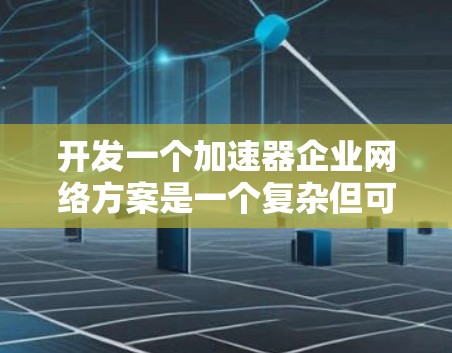 开发一个加速器企业网络方案是一个复杂但可行的项目，涉及多个关键环节的考虑和解决。以下是一个结构化的总结，帮助您全面理解并实施该方案