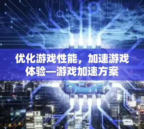 优化游戏性能，加速游戏体验—游戏加速方案