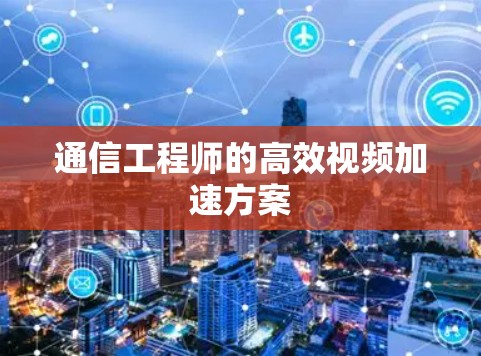 通信工程师的高效视频加速方案