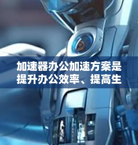 加速器办公加速方案是提升办公效率、提高生产力的重要工具之一。以下是一些常见的加速方案及其适用场景