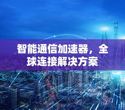 智能通信加速器，全球连接解决方案