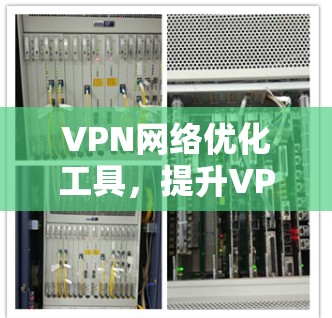VPN网络优化工具，提升VPN连接效率的秘密武器