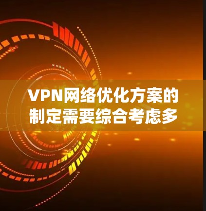 VPN网络优化方案的制定需要综合考虑多个因素，确保网络的安全性和高效性。以下是一个系统化的优化方案，涵盖软件安装、设置、安全配置、设备管理、防火墙配置、网络连接、防火墙维护、备份和总结等环节
