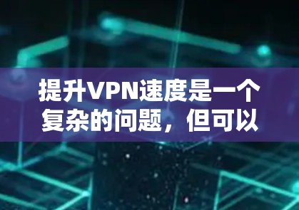 提升VPN速度是一个复杂的问题，但可以通过以下步骤来实现