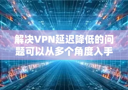 解决VPN延迟降低的问题可以从多个角度入手，以下是一些有效的方法