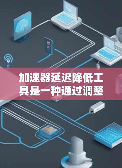 加速器延迟降低工具是一种通过调整加速器的延迟来降低整体网络延迟的技术，主要应用于以太网、以德斯链等网络架构。以下是详细的解释和步骤