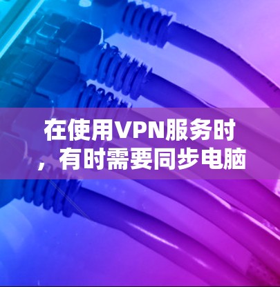 在使用VPN服务时，有时需要同步电脑和手机的设备，以确保数据的实时性和准确性。以下是如何在电脑和手机之间同步VPN设备的步骤和注意事项