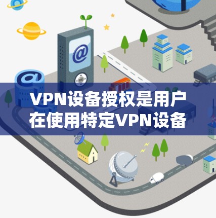 VPN设备授权是用户在使用特定VPN设备时的一种操作方式。以下是对 VPN 设备授权 的详细说明