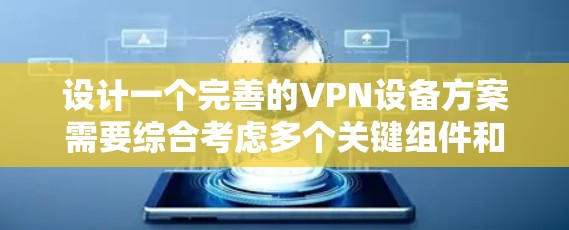 设计一个完善的VPN设备方案需要综合考虑多个关键组件和功能模块，以下是一个结构化的方案描述