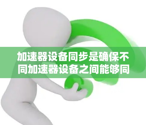 加速器设备同步是确保不同加速器设备之间能够同步运行和调整对齐的关键步骤。以下是逐步的加速器设备同步方法