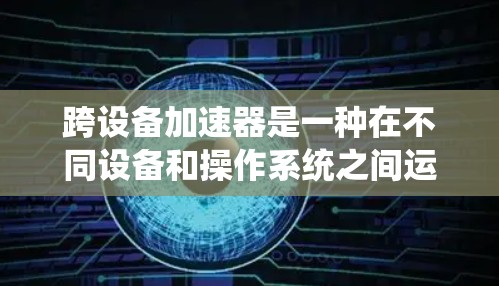 跨设备加速器是一种在不同设备和操作系统之间运行的加速器，能够无缝切换，提升用户体验和效率。以下是对该问题的结构化回答