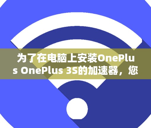 为了在电脑上安装OnePlus OnePlus 3S的加速器，您可以按照以下步骤进行