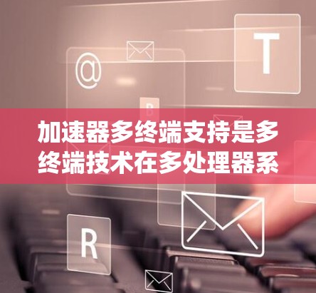 加速器多终端支持是多终端技术在多处理器系统和多设备联合处理中的应用，主要涉及多线程、分布式计算和多模态处理。以下是对多终端加速器的支持的详细分析