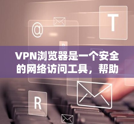 VPN浏览器是一个安全的网络访问工具，帮助用户模拟真实互联网的访问体验，同时保护隐私和信息安全。以下是一些关于VPN浏览器的系统性介绍，涵盖功能、配置、安全措施以及选择和使用方法