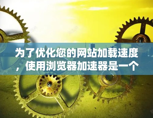 为了优化您的网站加载速度，使用浏览器加速器是一个有效的方法。以下是一个系统化的指南，帮助您有效地使用浏览器加速器