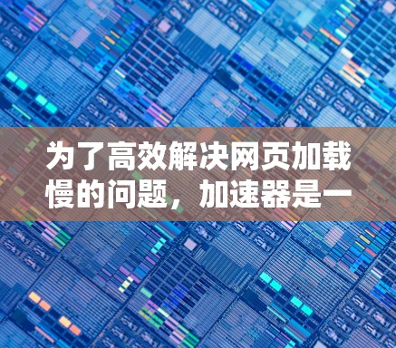 为了高效解决网页加载慢的问题，加速器是一个强大的工具，可以帮助用户加速网页加载速度，提升用户体验。以下是详细的步骤指南，帮助您有效使用加速器