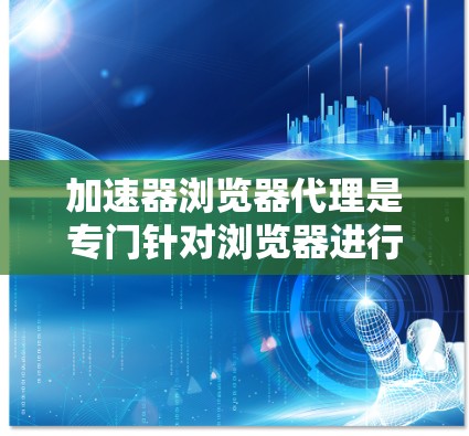 加速器浏览器代理是专门针对浏览器进行加速的代理工具，旨在提升浏览器性能，减少网络使用量。以下是关于加速器浏览器代理的详细总结