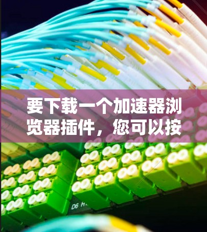 要下载一个加速器浏览器插件，您可以按照以下步骤进行