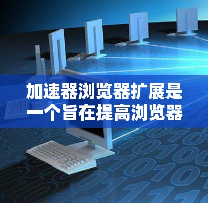 加速器浏览器扩展是一个旨在提高浏览器性能的工具，通过优化网页加载速度和提供额外功能来提升用户体验。以下是对加速器浏览器扩展的详细总结