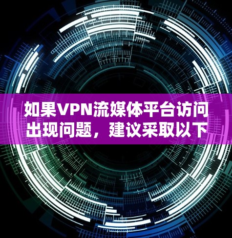 如果VPN流媒体平台访问出现问题，建议采取以下步骤