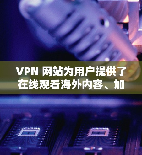 VPN 网站为用户提供了在线观看海外内容、加密搜索、文件下载等多种服务，但使用过程中也存在诸多挑战和注意事项。以下是对 VPN 网站提供海外影音工具的总结