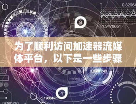 为了顺利访问加速器流媒体平台，以下是一些步骤和建议