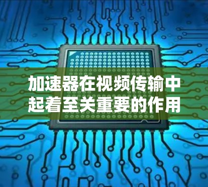 加速器在视频传输中起着至关重要的作用，尤其是在高速网络环境下，高清视频传输效率和质量将得到显著提升。以下是对加速器高清视频线路的详细总结