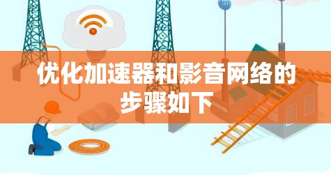 优化加速器和影音网络的步骤如下