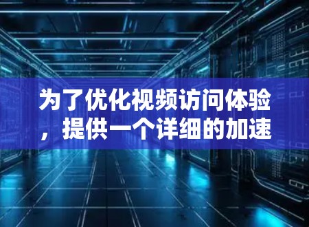 为了优化视频访问体验，提供一个详细的加速器视频访问方案如下