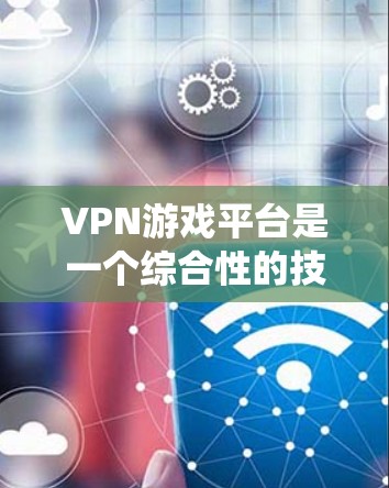 VPN游戏平台是一个综合性的技术、网络和安全系统，主要通过网络VPN连接到外部网络，以获取游戏资源。以下是关于VPN游戏平台的详细总结