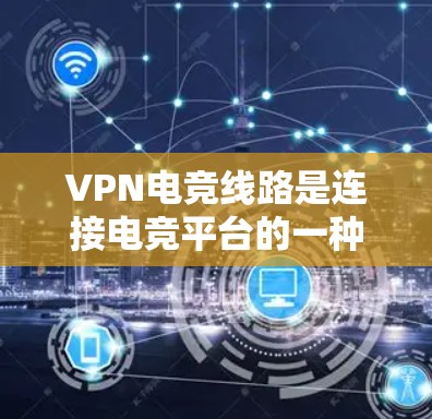 VPN电竞线路是连接电竞平台的一种安全方式，通过使用VPN技术来保护数据和隐私。以下是对VPN电竞线路的详细总结