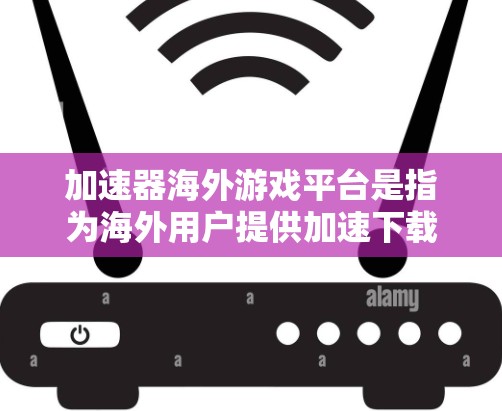 加速器海外游戏平台是指为海外用户提供加速下载游戏功能的工具。以下是一些常见的海外游戏加速器平台，供您参考