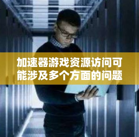 加速器游戏资源访问可能涉及多个方面的问题，以下是一些关键点和解决方案