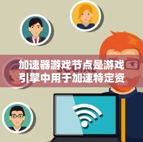 加速器游戏节点是游戏引擎中用于加速特定资源或功能的节点，旨在提高游戏性能和响应速度。以下是关于加速器游戏节点的详细说明