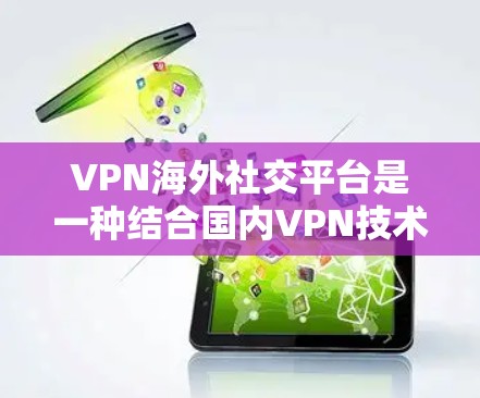 VPN海外社交平台是一种结合国内VPN技术和海外社交平台的网络服务，用户可以在国内使用VPN连接到国外的社交平台，进行方便的社交活动。以下是详细的信息