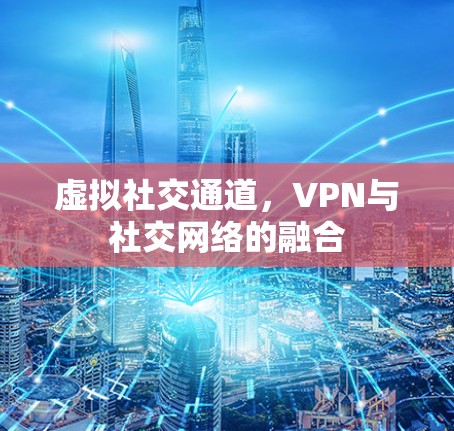 虚拟社交通道，VPN与社交网络的融合