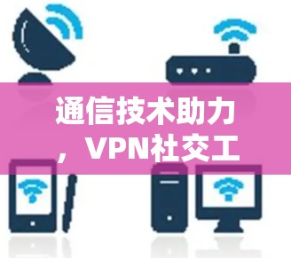 通信技术助力，VPN社交工具的创新与应用