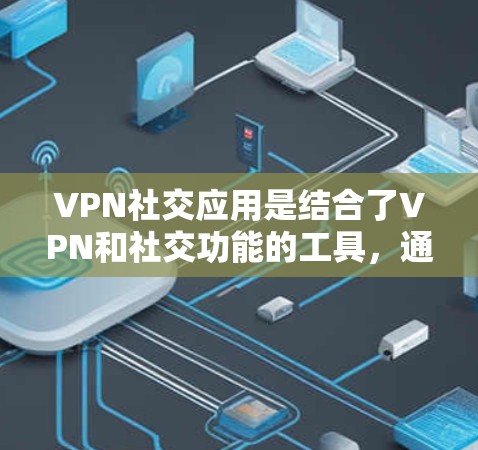 VPN社交应用是结合了VPN和社交功能的工具，通常用于在加密的网络上进行面对面的交流或分享信息。以下是几种常用的VPN社交应用