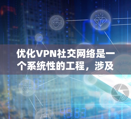 优化VPN社交网络是一个系统性的工程，涉及多个环节的配置和管理。以下是一个有条理的优化指南，帮助您有效地优化您的VPN社交网络